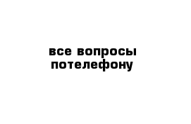 все вопросы потелефону